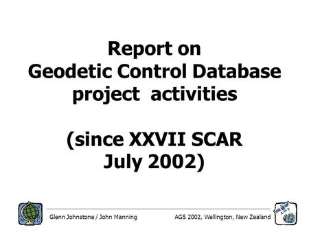 Glenn Johnstone / John ManningAGS 2002, Wellington, New Zealand Report on Geodetic Control Database project activities (since XXVII SCAR July 2002)