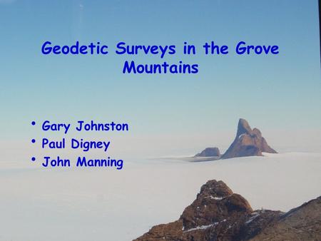 Antarctic Geodetic Symposium 2001, St Petersburg Geodetic Surveys in the Grove Mountains Gary Johnston Paul Digney John Manning.