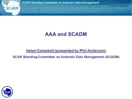 AAA and SCADM Helen Campbell (presented by Phil Anderson) SCAR Standing Committee on Antarctic Data Management (SCADM) SCAR Standing Committee on Antarctic.