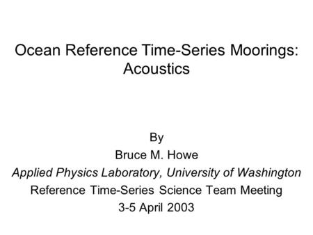 Ocean Reference Time-Series Moorings: Acoustics By Bruce M. Howe Applied Physics Laboratory, University of Washington Reference Time-Series Science Team.