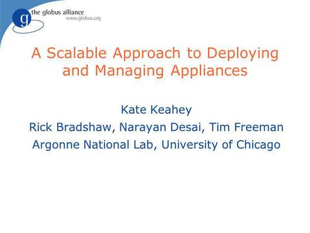 A Scalable Approach to Deploying and Managing Appliances Kate Keahey Rick Bradshaw, Narayan Desai, Tim Freeman Argonne National Lab, University of Chicago.