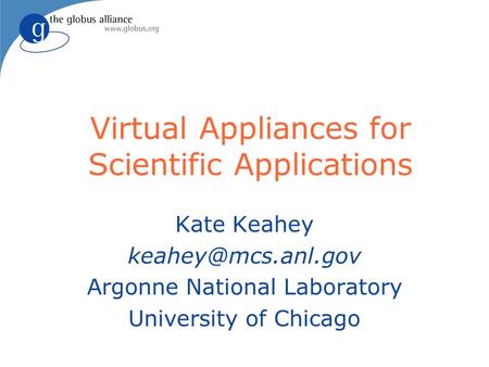 Virtual Appliances for Scientific Applications Kate Keahey Argonne National Laboratory University of Chicago.