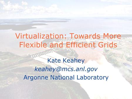 Virtualization: Towards More Flexible and Efficient Grids Kate Keahey Argonne National Laboratory.