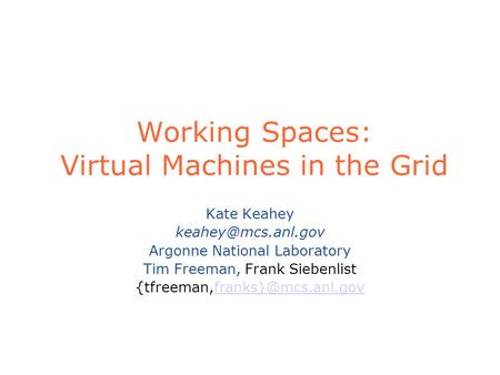 Working Spaces: Virtual Machines in the Grid Kate Keahey Argonne National Laboratory Tim Freeman, Frank Siebenlist