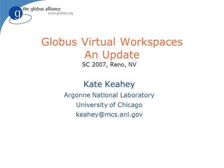Globus Virtual Workspaces An Update SC 2007, Reno, NV Kate Keahey Argonne National Laboratory University of Chicago