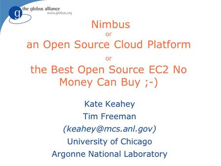 Nimbus or an Open Source Cloud Platform or the Best Open Source EC2 No Money Can Buy ;-) Kate Keahey Tim Freeman University of Chicago.