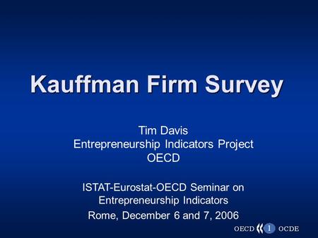 1 Kauffman Firm Survey Tim Davis Entrepreneurship Indicators Project OECD ISTAT-Eurostat-OECD Seminar on Entrepreneurship Indicators Rome, December 6 and.