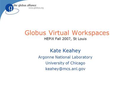 Globus Virtual Workspaces HEPiX Fall 2007, St Louis Kate Keahey Argonne National Laboratory University of Chicago