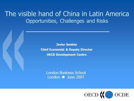 The visible hand of China in Latin America Opportunities, Challenges and Risks Javier Santiso Chief Economist & Deputy Director OECD Development Centre.