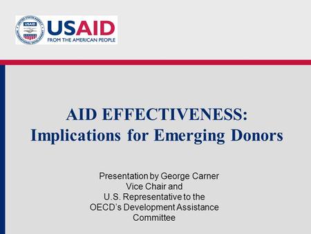 AID EFFECTIVENESS: Implications for Emerging Donors Presentation by George Carner Vice Chair and U.S. Representative to the OECDs Development Assistance.