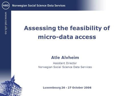 Atle Alvheim Luxembourg 26 - 27 October 2006 Assistant Director Norwegian Social Science Data Services Assessing the feasibility of micro-data access.