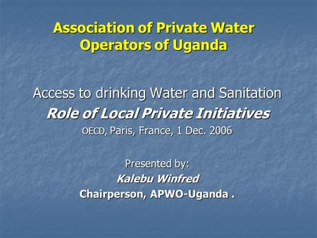Association of Private Water Operators of Uganda Access to drinking Water and Sanitation Role of Local Private Initiatives OECD, Paris, France, 1 Dec.