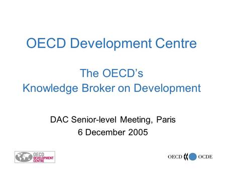 OECD Development Centre The OECDs Knowledge Broker on Development DAC Senior-level Meeting, Paris 6 December 2005.