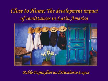 Close to Home: The development impact of remittances in Latin America Pablo Fajnzylber and Humberto Lopez.