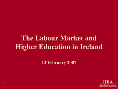 Higher Education Authority An tÚdarás um Ard-Oideachas HEA 1 The Labour Market and Higher Education in Ireland 13 February 2007.