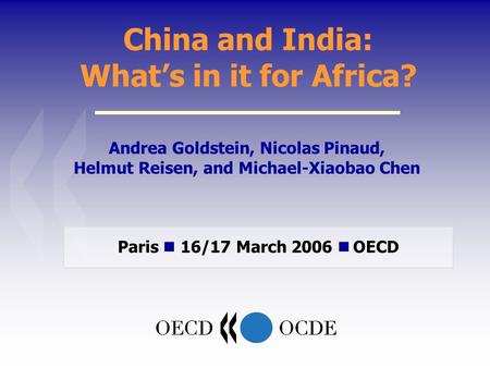China and India: Whats in it for Africa? Andrea Goldstein, Nicolas Pinaud, Helmut Reisen, and Michael-Xiaobao Chen Paris 16/17 March 2006 OECD.