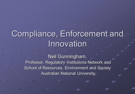 Compliance, Enforcement and Innovation Neil Gunningham, Professor, Regulatory Institutions Network and Professor, Regulatory Institutions Network and School.