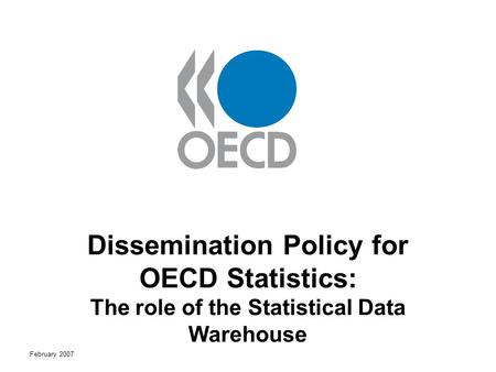 February 2007 Dissemination Policy for OECD Statistics: The role of the Statistical Data Warehouse.