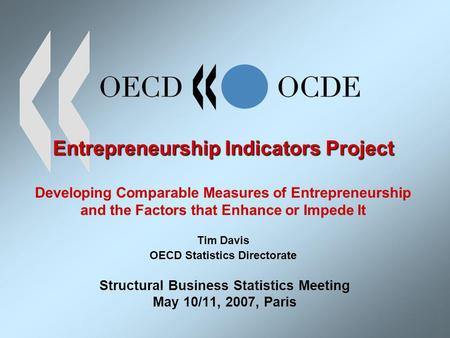 Entrepreneurship Indicators Project Entrepreneurship Indicators Project Developing Comparable Measures of Entrepreneurship and the Factors that Enhance.