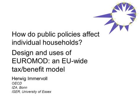 How do public policies affect individual households? Design and uses of EUROMOD: an EU-wide tax/benefit model Herwig Immervoll OECD IZA, Bonn ISER, University.