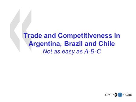 1 Trade and Competitiveness in Argentina, Brazil and Chile Not as easy as A-B-C.