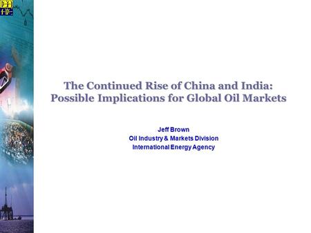 The Continued Rise of China and India: Possible Implications for Global Oil Markets Jeff Brown Oil Industry & Markets Division International Energy Agency.