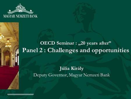 OECD Seminar : 20 years after Panel 2 : Challenges and opportunities Júlia Király Deputy Governor, Magyar Nemzeti Bank.