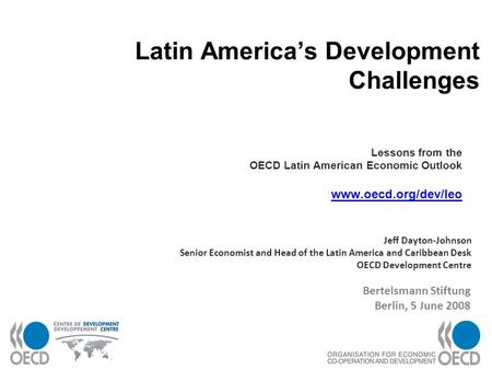 1 Latin Americas Development Challenges Lessons from the OECD Latin American Economic Outlook www.oecd.org/dev/leo www.oecd.org/dev/leo Jeff Dayton-Johnson.