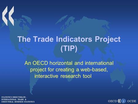 STATISTICS DIRECTORATE - INTERNATIONAL TRADE & STRUCTURAL BUSINESS STATISTICS 1 The Trade Indicators Project (TIP) An OECD horizontal and international.