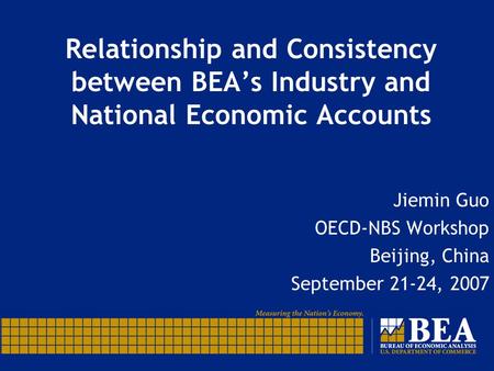 Relationship and Consistency between BEAs Industry and National Economic Accounts Jiemin Guo OECD-NBS Workshop Beijing, China September 21-24, 2007.