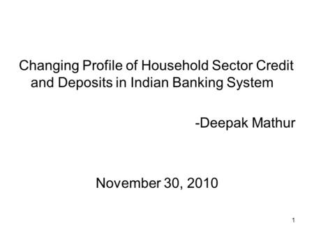 1 Changing Profile of Household Sector Credit and Deposits in Indian Banking System -Deepak Mathur November 30, 2010.