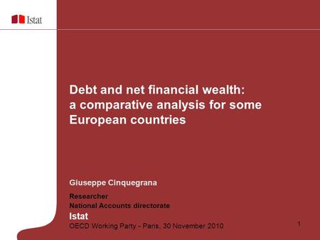 1 Giuseppe Cinquegrana Researcher National Accounts directorate Istat OECD Working Party - Paris, 30 November 2010 Debt and net financial wealth: a comparative.