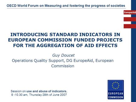 EuropeAid INTRODUCING STANDARD INDICATORS IN EUROPEAN COMMISSION FUNDED PROJECTS FOR THE AGGREGATION OF AID EFFECTS Guy Doucet Operations Quality Support,