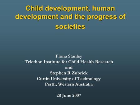 Child development, human development and the progress of societies Fiona Stanley Telethon Institute for Child Health Research and Stephen R Zubrick Curtin.
