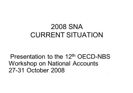 2008 SNA CURRENT SITUATION Presentation to the 12 th OECD-NBS Workshop on National Accounts 27-31 October 2008.