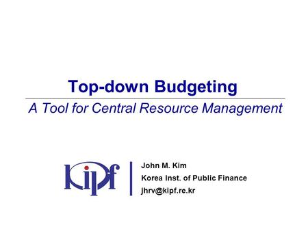 Top-down Budgeting A Tool for Central Resource Management John M. Kim Korea Inst. of Public Finance