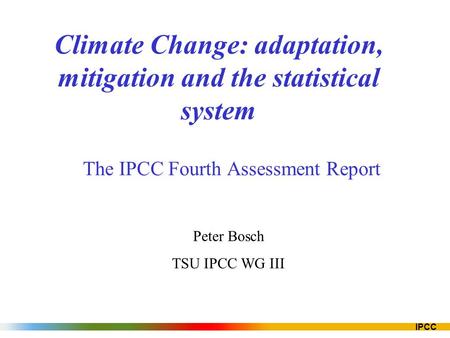 IPCC Climate Change: adaptation, mitigation and the statistical system The IPCC Fourth Assessment Report Peter Bosch TSU IPCC WG III.