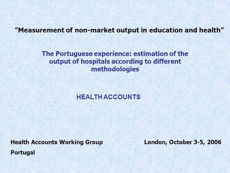 Measurement of non-market output in education and health The Portuguese experience: estimation of the output of hospitals according to different methodologies.