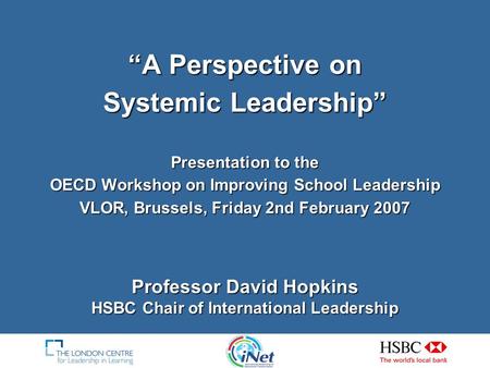 A Perspective on Systemic Leadership Presentation to the OECD Workshop on Improving School Leadership VLOR, Brussels, Friday 2nd February 2007 Professor.