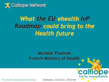 Washington, 16.02.2011, OECD-NSF1EU eHealth interoperability Roadmap What the EU ehealth IoP Roadmap could bring to the Health future Michèle Thonnet French.