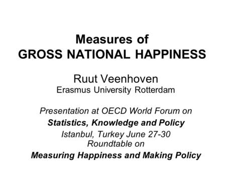 Measures of GROSS NATIONAL HAPPINESS Ruut Veenhoven Erasmus University Rotterdam Presentation at OECD World Forum on Statistics, Knowledge and Policy Istanbul,