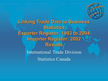 Linking Trade Data to Business Statistics Exporter Register: 1993 to 2004 Importer Register: 2002 Results International Trade Division Statistics Canada.