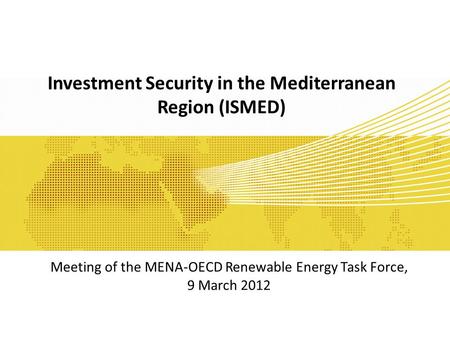 Investment Security in the Mediterranean Region (ISMED) Meeting of the MENA-OECD Renewable Energy Task Force, 9 March 2012.