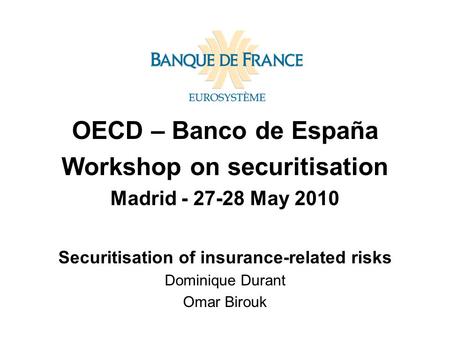 OECD – Banco de España Workshop on securitisation Madrid - 27-28 May 2010 Securitisation of insurance-related risks Dominique Durant Omar Birouk.