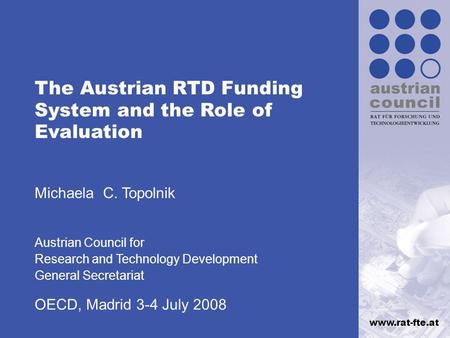 Www.rat-fte.at The Austrian RTD Funding System and the Role of Evaluation Michaela C. Topolnik Austrian Council for Research and Technology Development.