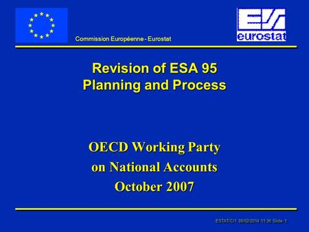 ESTAT/C/1 08/02/2014 11:37 Slide: 1 Commission Européenne - Eurostat Revision of ESA 95 Planning and Process OECD Working Party on National Accounts October.