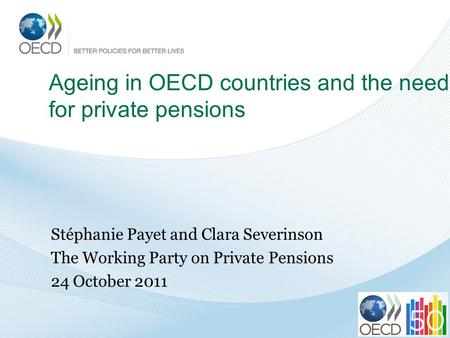 Ageing in OECD countries and the need for private pensions Stéphanie Payet and Clara Severinson The Working Party on Private Pensions 24 October 2011.