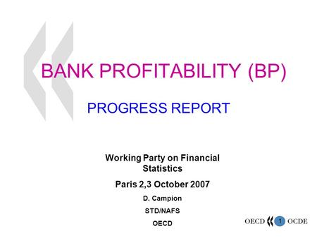 1 BANK PROFITABILITY (BP) PROGRESS REPORT Working Party on Financial Statistics Paris 2,3 October 2007 D. Campion STD/NAFS OECD.