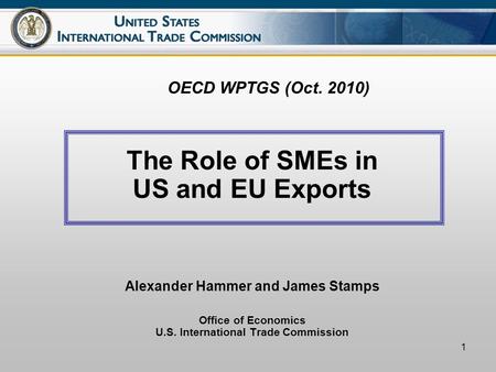 1 OECD WPTGS (Oct. 2010) The Role of SMEs in US and EU Exports Alexander Hammer and James Stamps Office of Economics U.S. International Trade Commission.