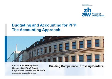 Building Competence. Crossing Borders. Budgeting and Accounting for PPP: The Accounting Approach Prof. Dr. Andreas Bergmann Member of the IPSAS Board/